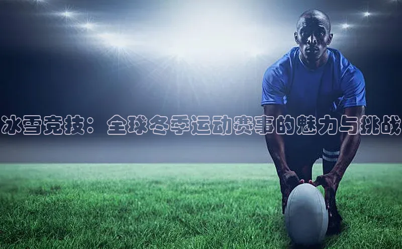 冰雪竞技：全球冬季运动赛事的魅力与挑战