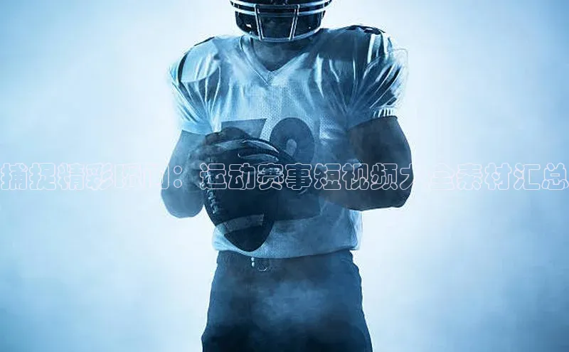 捕捉精彩瞬间：运动赛事短视频大全素材汇总