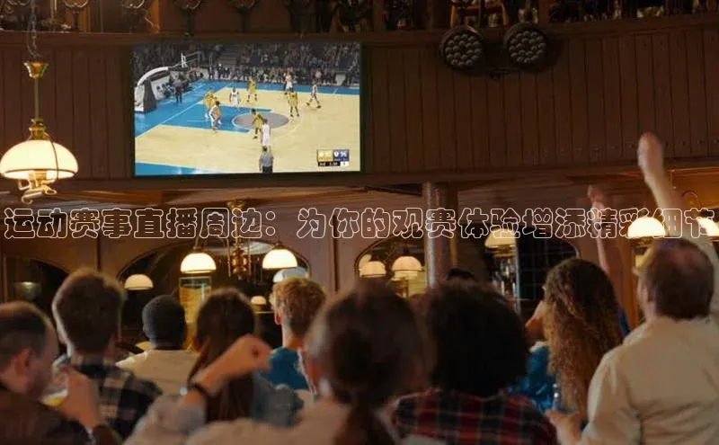 运动赛事直播周边：为你的观赛体验增添精彩细节
