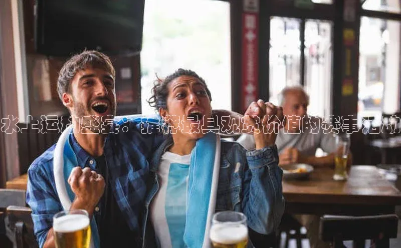 水上运动盛宴：推荐最具观赏价值的赛事活动