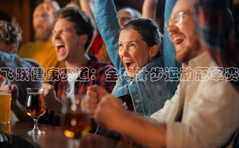 飞跃健康赛道：全球计步运动冠军赛